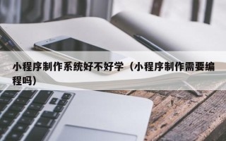 山西小程序制作系统好不好学（小程序制作需要编程吗）