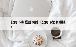 山西公网ipiis搭建网站（公网ip怎么赚钱）