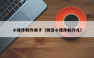 山西小程序制作册子（微信小程序制作凡）
