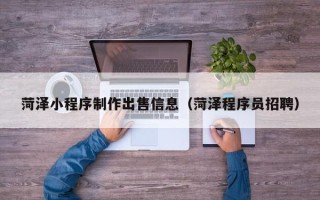 山西菏泽小程序制作出售信息（菏泽程序员招聘）