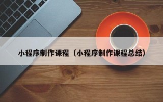 山西小程序制作课程（小程序制作课程总结）