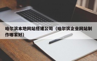山西哈尔滨本地网站搭建公司（哈尔滨企业网站制作哪家好）