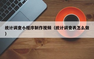 山西统计调查小程序制作视频（统计调查表怎么做）