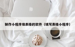 山西制作小程序填表格的软件（填写表格小程序）