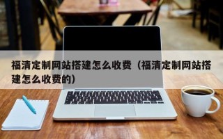 山西福清定制网站搭建怎么收费（福清定制网站搭建怎么收费的）