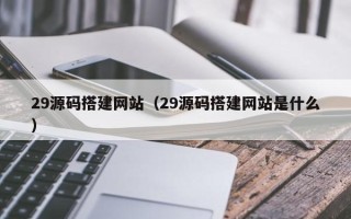 山西29源码搭建网站（29源码搭建网站是什么）