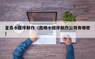 山西呈贡小程序制作（昆明小程序制作公司有哪些）