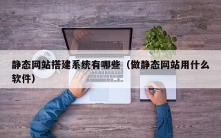 山西静态网站搭建系统有哪些（做静态网站用什么软件）
