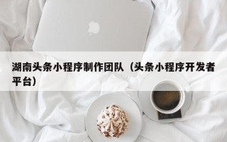 山西湖南头条小程序制作团队（头条小程序开发者平台）