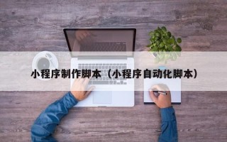 山西小程序制作脚本（小程序自动化脚本）