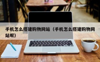 山西手机怎么搭建购物网站（手机怎么搭建购物网站呢）