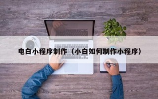 山西电白小程序制作（小白如何制作小程序）