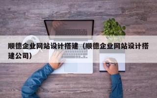 山西顺德企业网站设计搭建（顺德企业网站设计搭建公司）
