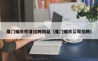 山西厦门婚庆搭建招聘网站（厦门婚庆公司招聘）