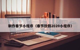 山西制作春节小程序（春节放假2020小程序）
