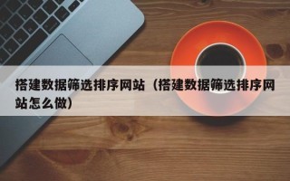山西搭建数据筛选排序网站（搭建数据筛选排序网站怎么做）