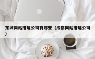 山西东城网站搭建公司有哪些（成都网站搭建公司）