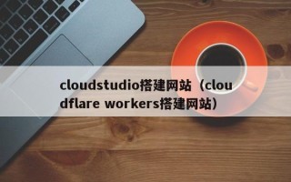 山西cloudstudio搭建网站（cloudflare workers搭建网站）
