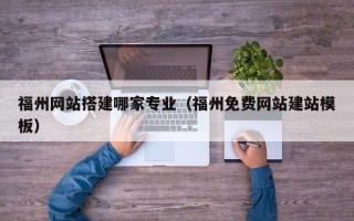 山西福州网站搭建哪家专业（福州免费网站建站模板）