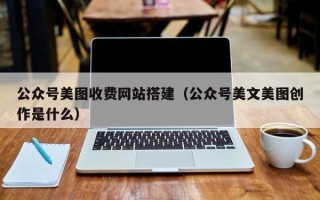 山西公众号美图收费网站搭建（公众号美文美图创作是什么）