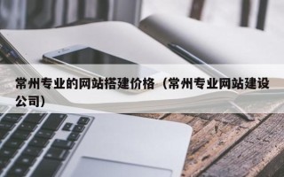 山西常州专业的网站搭建价格（常州专业网站建设公司）