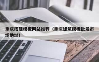 山西重庆搭建模板网站推荐（重庆建筑模板批发市场地址）