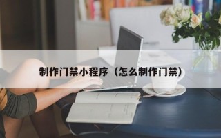 山西制作门禁小程序（怎么制作门禁）