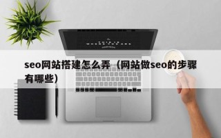 山西seo网站搭建怎么弄（网站做seo的步骤有哪些）